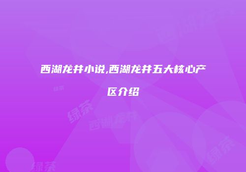 西湖龙井小说,西湖龙井五大核心产区介绍