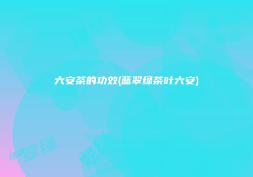 六安茶的功效(蓝翠绿茶叶六安)