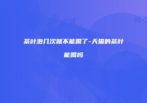 茶叶泡几次就不能喝了-天猫的茶叶能喝吗