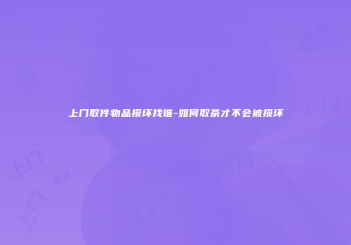 上门取件物品损坏找谁-如何取茶才不会被损坏