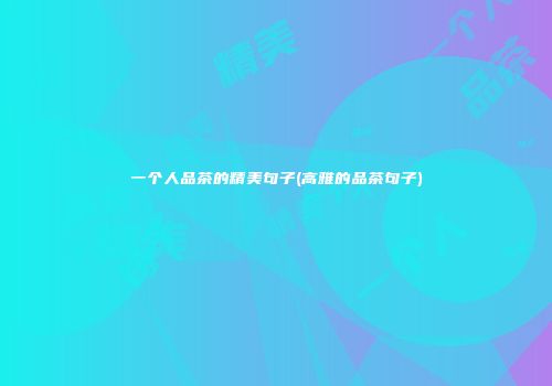一个人品茶的精美句子(高雅的品茶句子)
