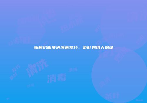 新热水瓶清洗消毒技巧：茶叶妙用大揭秘