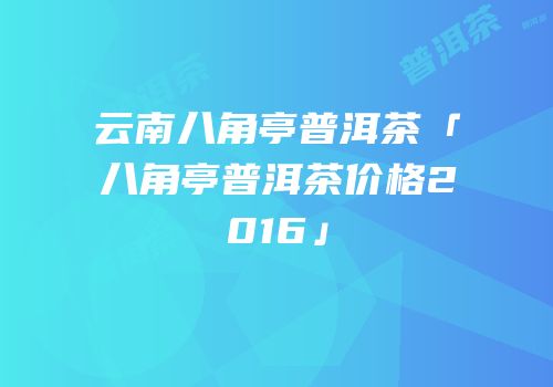 云南八角亭普洱茶「八角亭普洱茶价格2016」