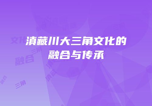 滇藏川大三角文化的融合与传承
