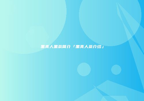 黑美人黑茶简介「黑美人茶介绍」