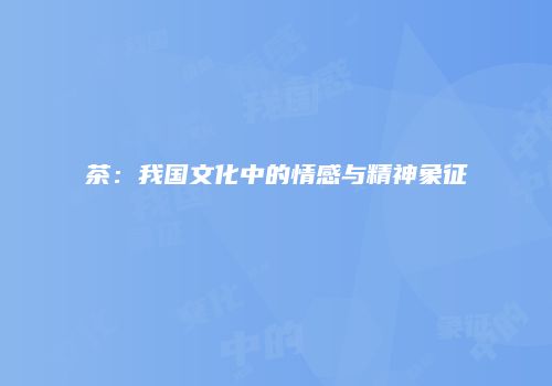 茶：我国文化中的情感与精神象征