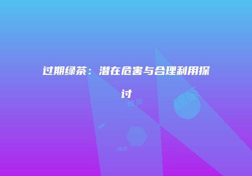 过期绿茶：潜在危害与合理利用探讨