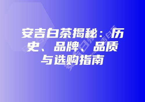 安吉白茶揭秘：历史、品牌、品质与选购指南