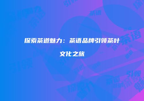 探索茶道魅力：茶语品牌引领茶叶文化之旅