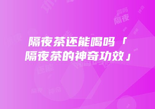 隔夜茶还能喝吗「隔夜茶的神奇功效」