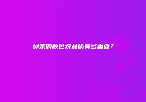 绿茶的颜色对品质有多重要？