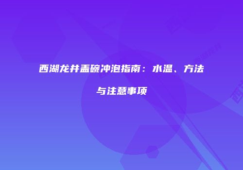 西湖龙井盖碗冲泡指南：水温、方法与注意事项