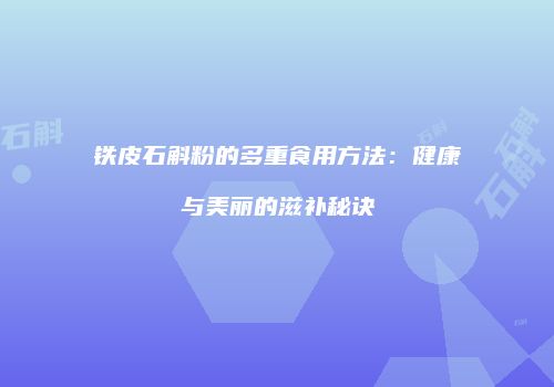 铁皮石斛粉的多重食用方法：健康与美丽的滋补秘诀