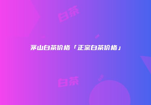 茅山白茶价格「正宗白茶价格」