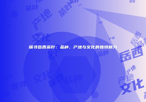 探寻岳西茶叶：品种、产地与文化的独特魅力