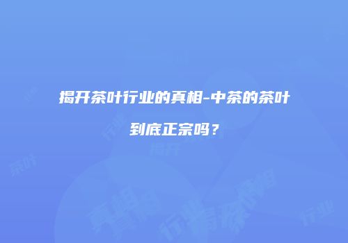 揭开茶叶行业的真相-中茶的茶叶到底正宗吗？