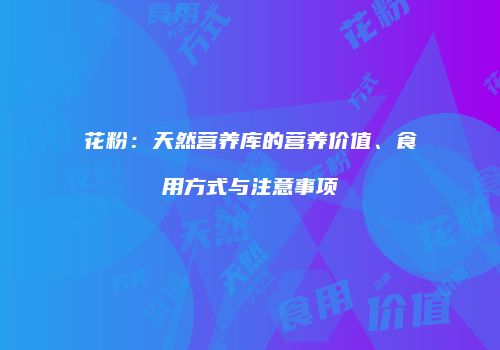 花粉：天然营养库的营养价值、食用方式与注意事项