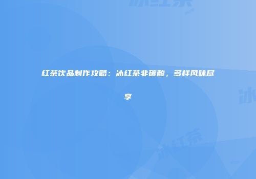 红茶饮品制作攻略：冰红茶非碳酸，多样风味尽享