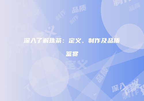 深入了解珠茶：定义、制作及品质鉴赏