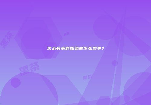 黑茶有草的味道是怎么回事？