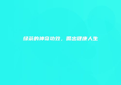 绿茶的神奇功效，喝出健康人生