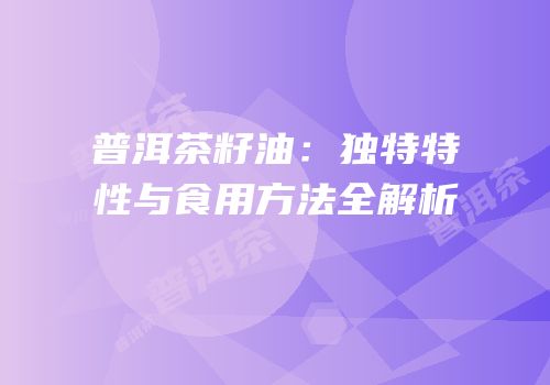 普洱茶籽油：独特特性与食用方法全解析