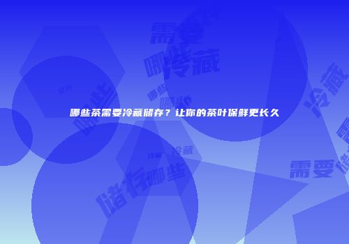 哪些茶需要冷藏储存？让你的茶叶保鲜更长久