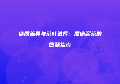 体质差异与茶叶选择：健康喝茶的智慧指南