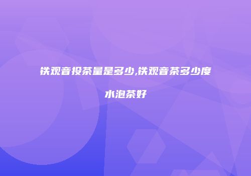 铁观音投茶量是多少,铁观音茶多少度水泡茶好