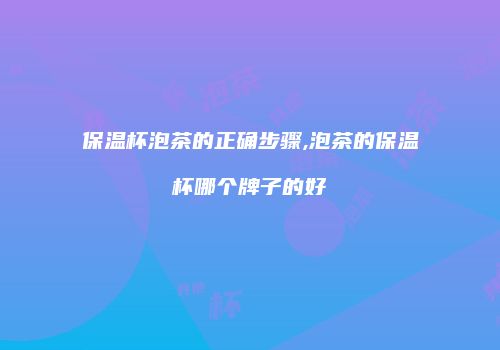 保温杯泡茶的正确步骤,泡茶的保温杯哪个牌子的好