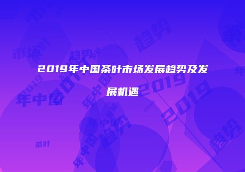 2019年中国茶叶市场发展趋势及发展机遇