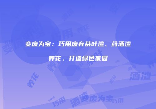 变废为宝：巧用废弃茶叶渣、药酒渣养花，打造绿色家园