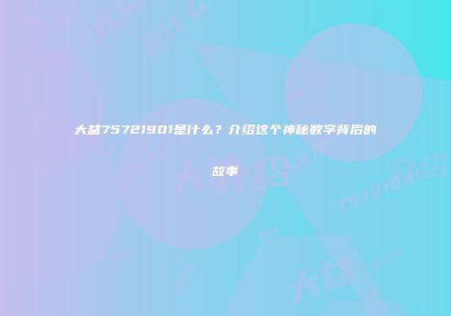 大益75721901是什么？介绍这个神秘数字背后的故事
