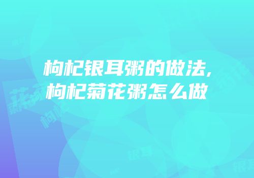 枸杞银耳粥的做法,枸杞菊花粥怎么做