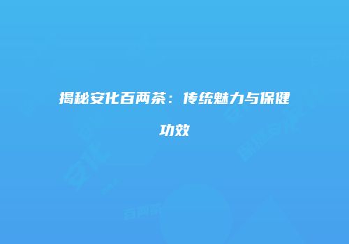 揭秘安化百两茶：传统魅力与保健功效