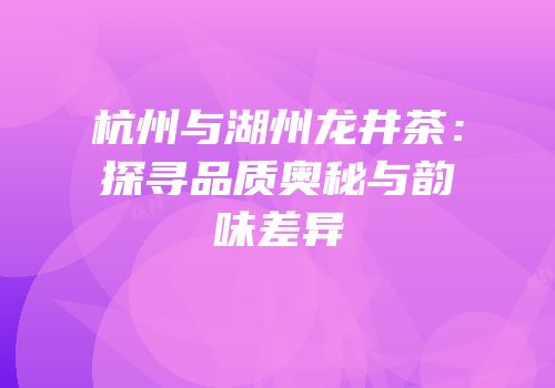 杭州与湖州龙井茶：探寻品质奥秘与韵味差异