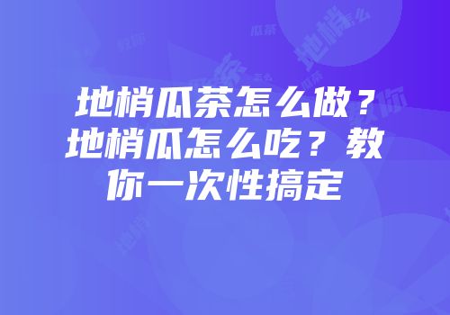 地梢瓜茶怎么做？地梢瓜怎么吃？教你一次性搞定