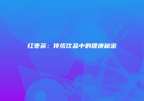 红枣茶：传统饮品中的健康秘密
