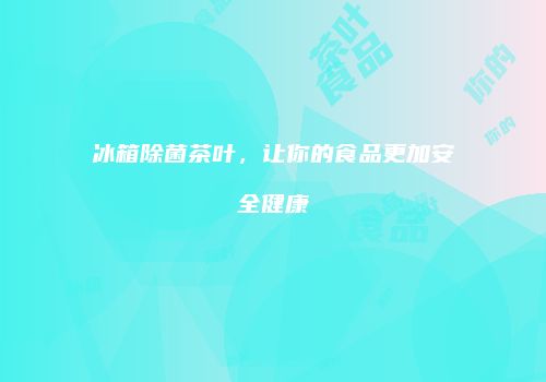 冰箱除菌茶叶，让你的食品更加安全健康