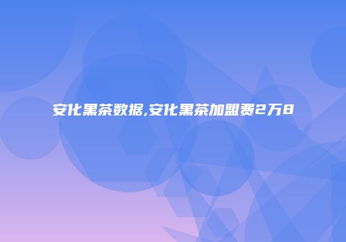 安化黑茶数据,安化黑茶加盟费2万8