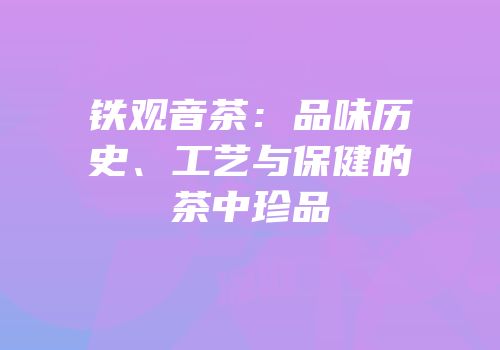 铁观音茶：品味历史、工艺与保健的茶中珍品