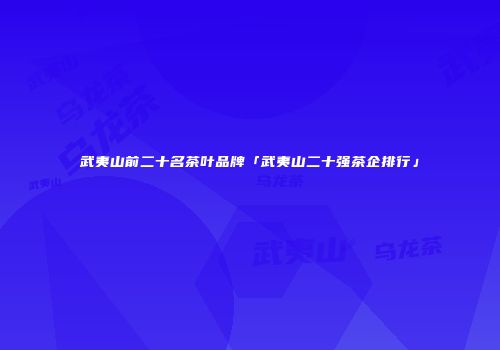 武夷山前二十名茶叶品牌「武夷山二十强茶企排行」