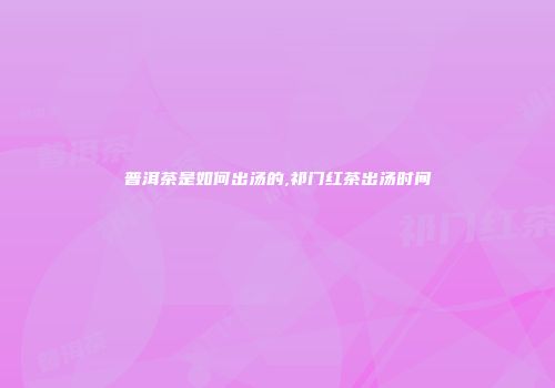 普洱茶是如何出汤的,祁门红茶出汤时间