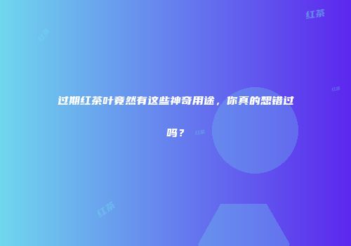 过期红茶叶竟然有这些神奇用途，你真的想错过吗？