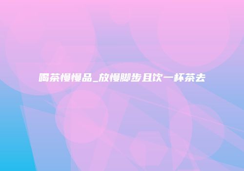喝茶慢慢品_放慢脚步且饮一杯茶去