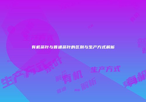 有机茶叶与普通茶叶的区别与生产方式解析