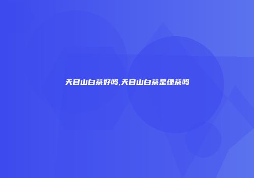 天目山白茶好吗,天目山白茶是绿茶吗