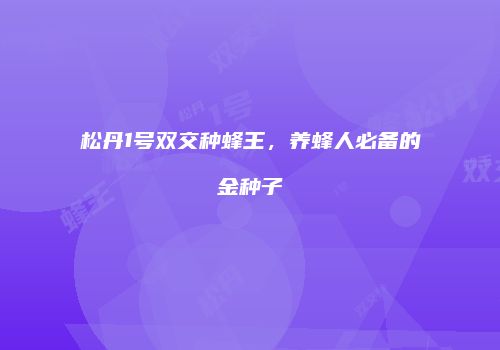 松丹1号双交种蜂王，养蜂人必备的金种子