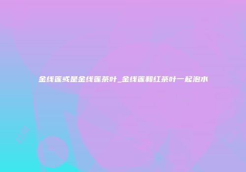金线莲或是金线莲茶叶_金线莲和红茶叶一起泡水