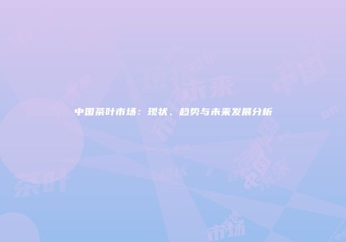 中国茶叶市场：现状、趋势与未来发展分析